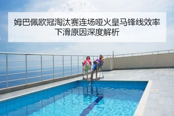 姆巴佩欧冠淘汰赛连场哑火皇马锋线效率下滑原因深度解析