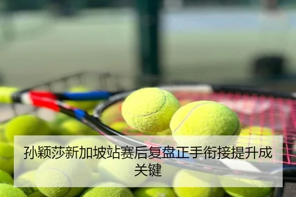 孙颖莎新加坡站赛后复盘正手衔接提升成关键