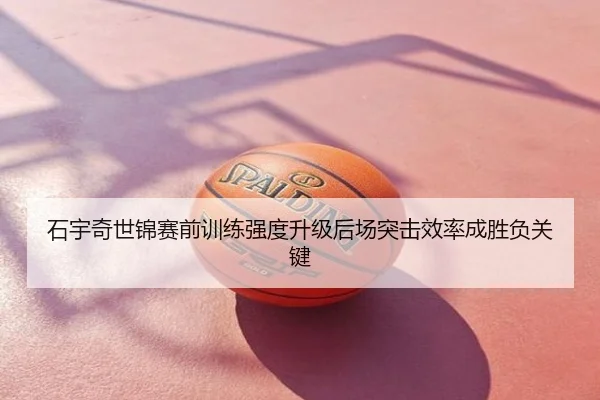 石宇奇世锦赛前训练强度升级后场突击效率成胜负关键