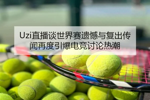 Uzi直播谈世界赛遗憾与复出传闻再度引爆电竞讨论热潮