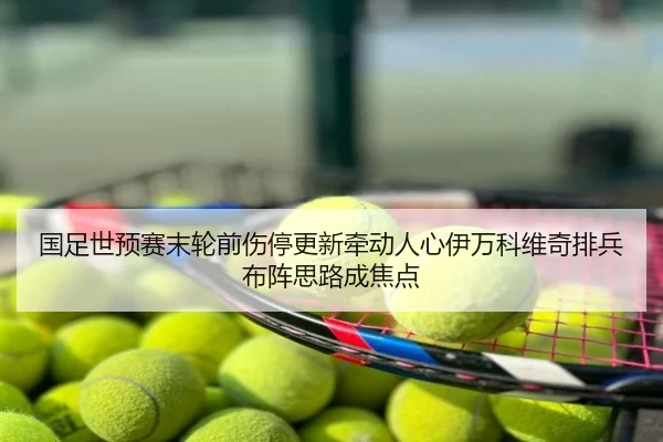 国足世预赛末轮前伤停更新牵动人心伊万科维奇排兵布阵思路成焦点