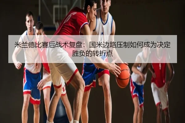 米兰德比赛后战术复盘：国米边路压制如何成为决定胜负的转折点