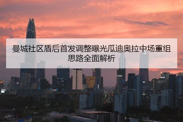 曼城社区盾后首发调整曝光瓜迪奥拉中场重组思路全面解析