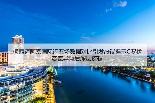 梅西迈阿密国际近五场数据对比引发热议揭示C罗状态差异背后深层逻辑