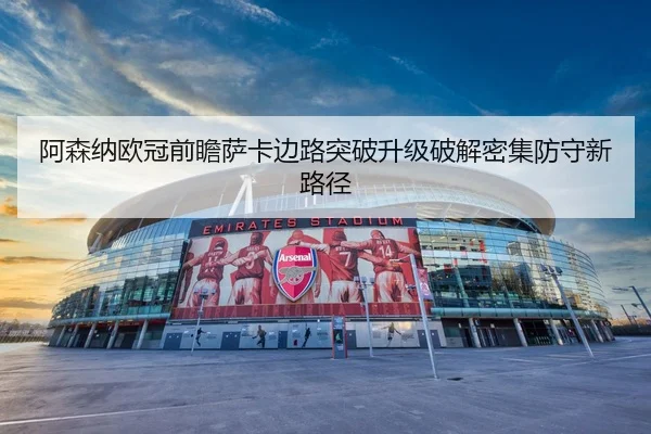 阿森纳欧冠前瞻萨卡边路突破升级破解密集防守新路径